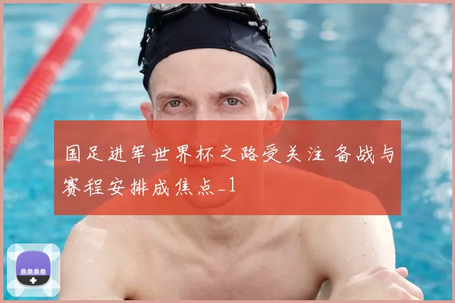 国足进军世界杯之路受关注 备战与赛程安排成焦点_1