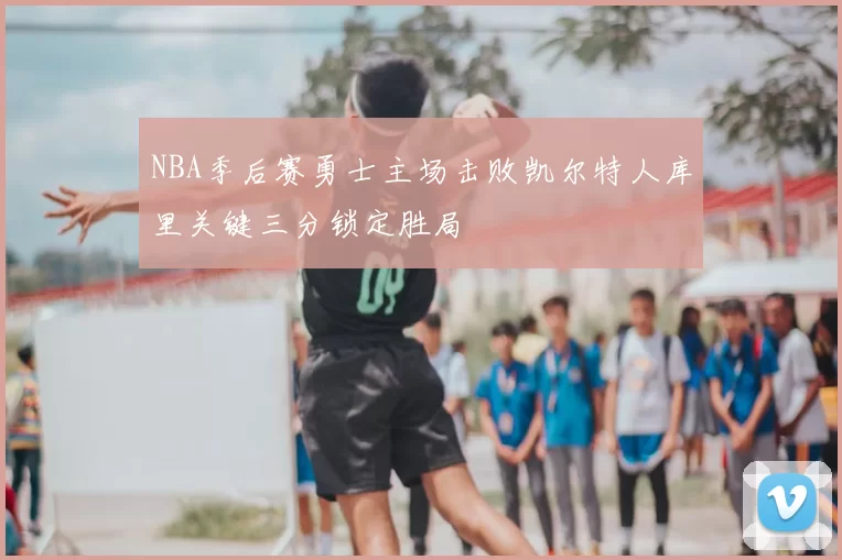 NBA季后赛勇士主场击败凯尔特人库里关键三分锁定胜局