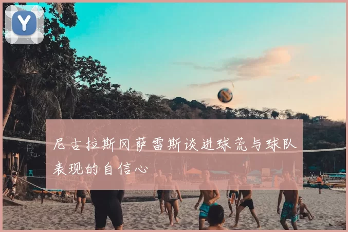 尼古拉斯冈萨雷斯谈进球荒与球队表现的自信心