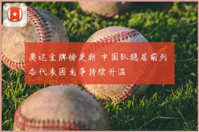 奥运金牌榜更新 中国队稳居前列 各代表团竞争持续升温