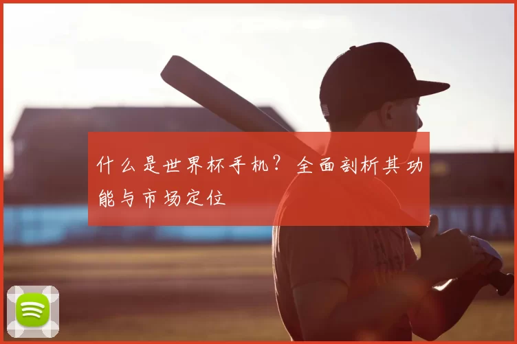 什么是世界杯手机？全面剖析其功能与市场定位