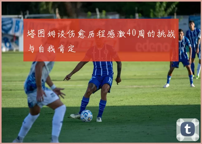 塔图姆谈伤愈历程感激40周的挑战与自我肯定