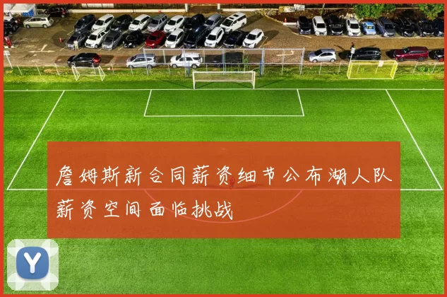 詹姆斯新合同薪资细节公布湖人队薪资空间面临挑战