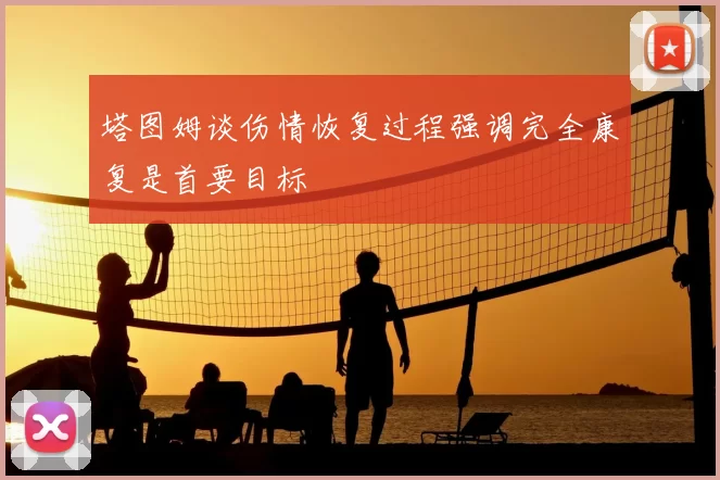 塔图姆谈伤情恢复过程强调完全康复是首要目标