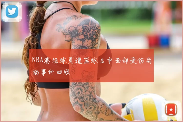 NBA赛场球员遭篮球击中面部受伤离场事件回顾