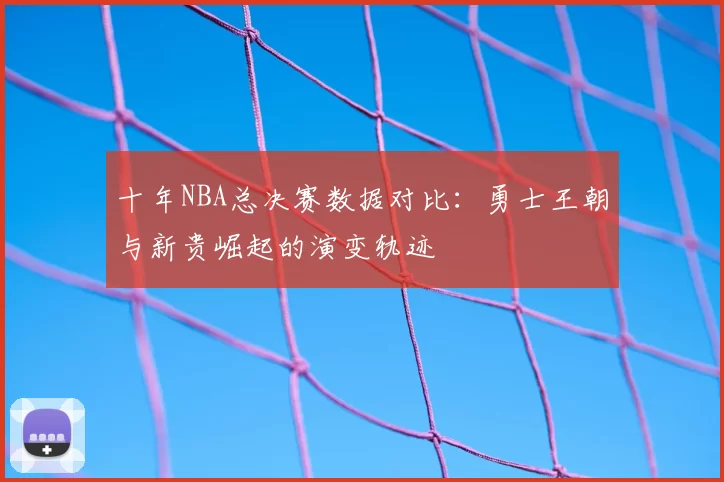 十年NBA总决赛数据对比：勇士王朝与新贵崛起的演变轨迹