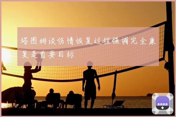 塔图姆谈伤情恢复过程强调完全康复是首要目标