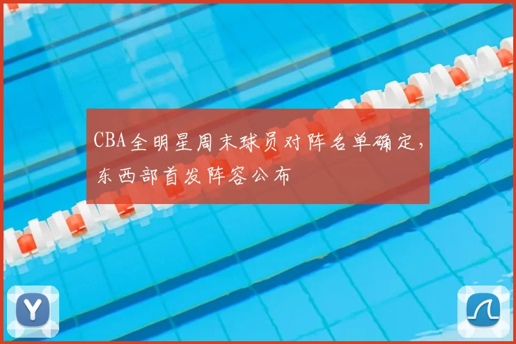 CBA全明星周末球员对阵名单确定，东西部首发阵容公布