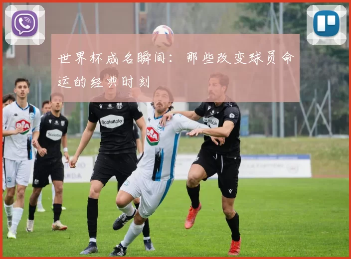 世界杯成名瞬间:那些改变球员命运的经典时刻