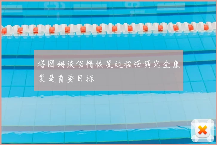 塔图姆谈伤情恢复过程强调完全康复是首要目标