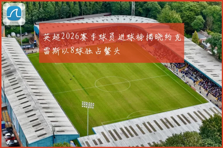 英超2026赛季球员进球榜揭晓约克雷斯以8球独占鳌头