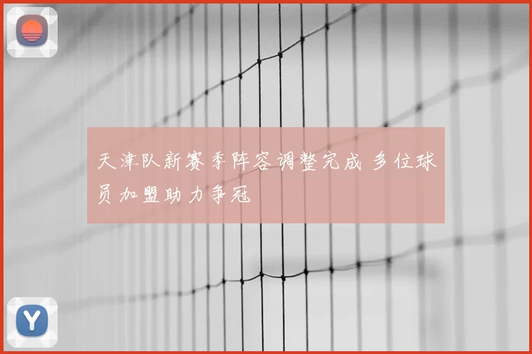 天津队新赛季阵容调整完成 多位球员加盟助力争冠