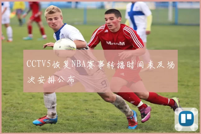 CCTV5恢复NBA赛事转播时间表及场次安排公布