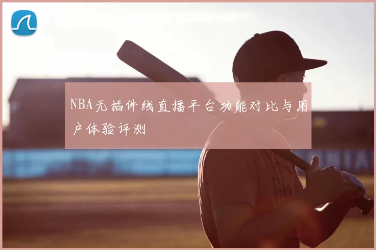 NBA无插件线直播平台功能对比与用户体验评测