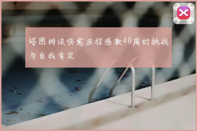 塔图姆谈伤愈历程感激40周的挑战与自我肯定