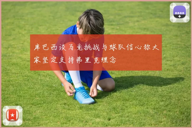库巴西谈马竞挑战与球队信心称大家坚定支持弗里克理念