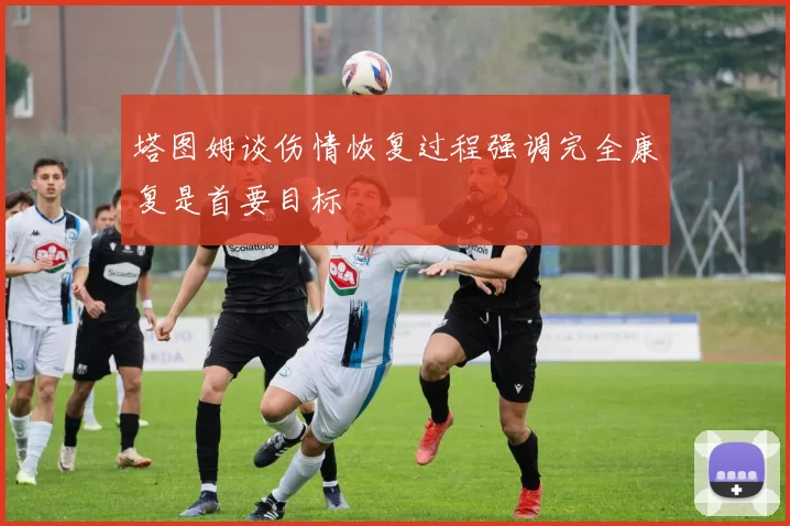 塔图姆谈伤情恢复过程强调完全康复是首要目标