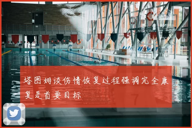 塔图姆谈伤情恢复过程强调完全康复是首要目标