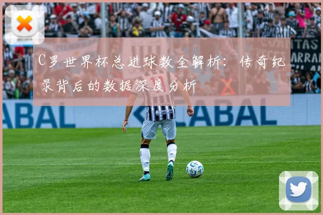 C罗世界杯总进球数全解析：传奇纪录背后的数据深度分析