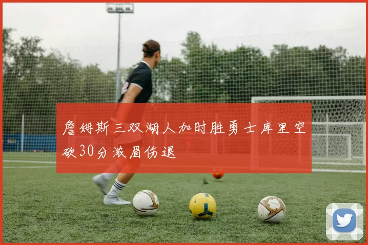 詹姆斯三双湖人加时胜勇士库里空砍30分浓眉伤退