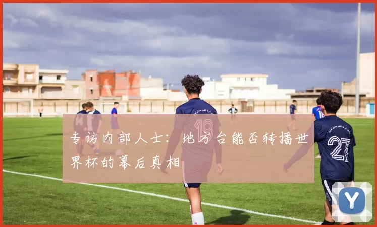 专访内部人士：地方台能否转播世界杯的幕后真相