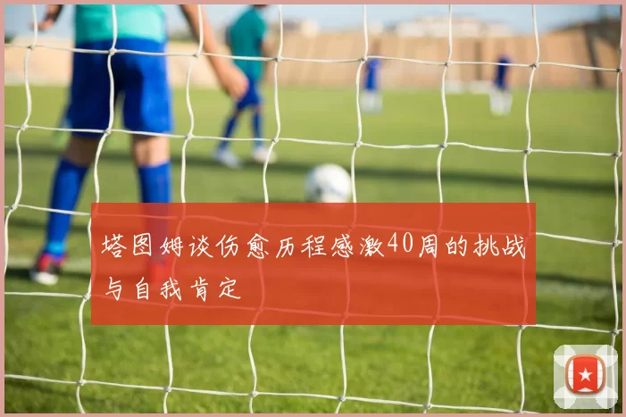 塔图姆谈伤愈历程感激40周的挑战与自我肯定