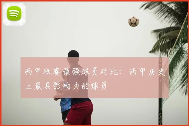 西甲联赛最强球员对比：西甲历史上最具影响力的球员
