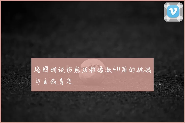 塔图姆谈伤愈历程感激40周的挑战与自我肯定