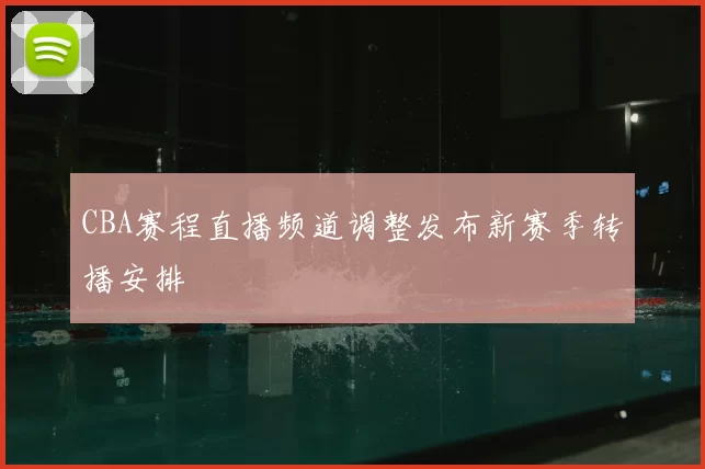 CBA赛程直播频道调整发布新赛季转播安排