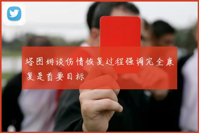 塔图姆谈伤情恢复过程强调完全康复是首要目标
