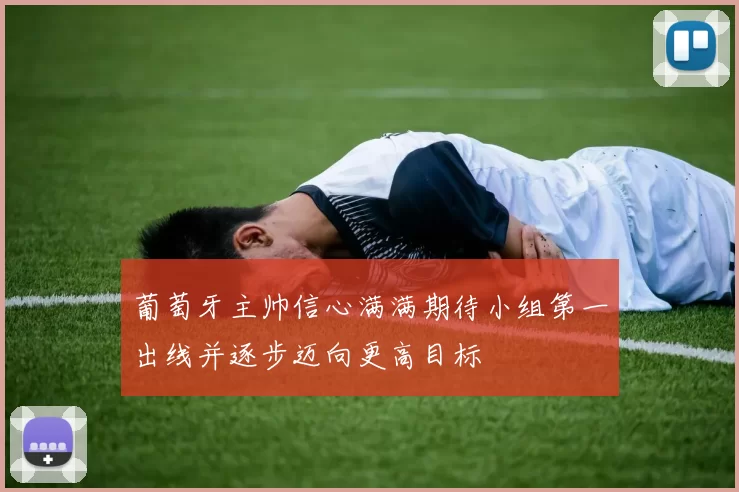 葡萄牙主帅信心满满期待小组第一出线并逐步迈向更高目标