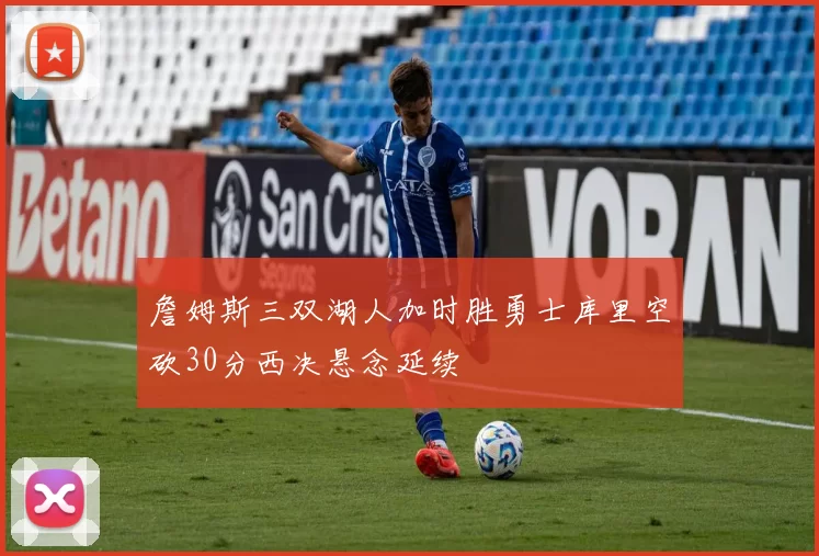 詹姆斯三双湖人加时胜勇士库里空砍30分西决悬念延续