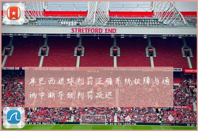 库巴西进球判罚正确系统故障与通讯中断导致判罚延迟