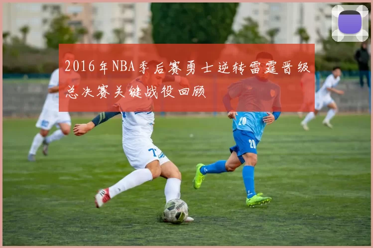 2016年NBA季后赛勇士逆转雷霆晋级总决赛关键战役回顾