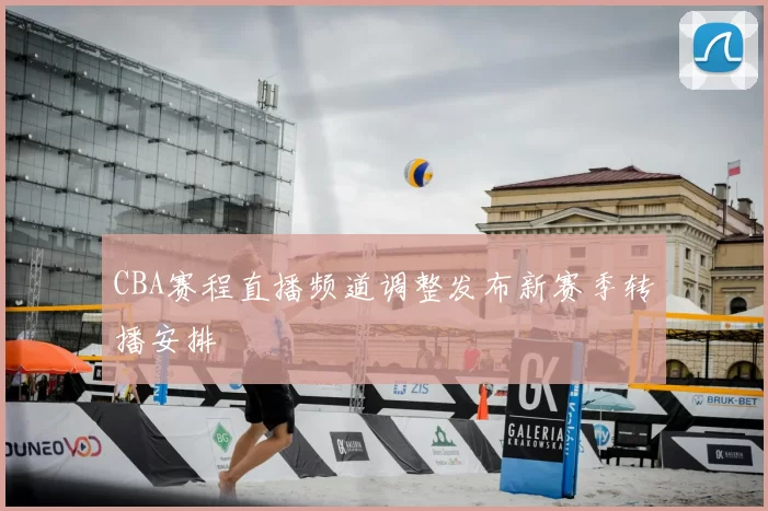 CBA赛程直播频道调整发布新赛季转播安排