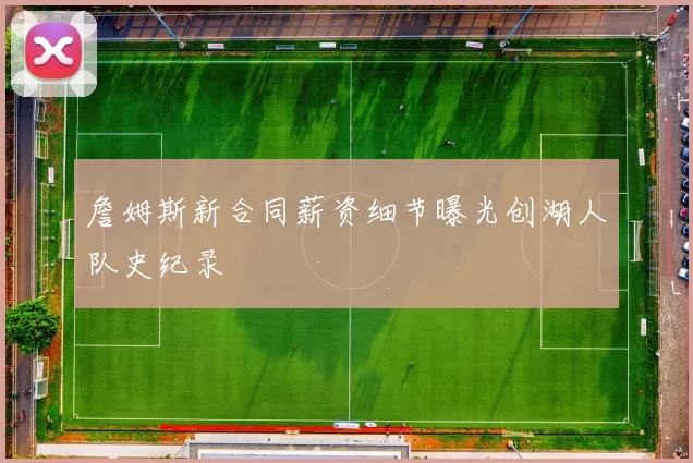 詹姆斯新合同薪资细节曝光创湖人队史纪录