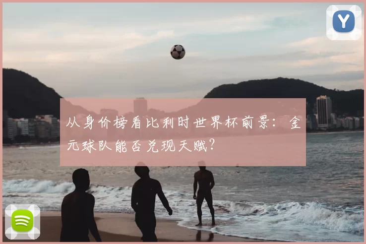 从身价榜看比利时世界杯前景：金元球队能否兑现天赋？