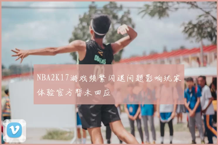 NBA2K17游戏频繁闪退问题影响玩家体验官方暂未回应