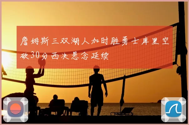 詹姆斯三双湖人加时胜勇士库里空砍30分西决悬念延续