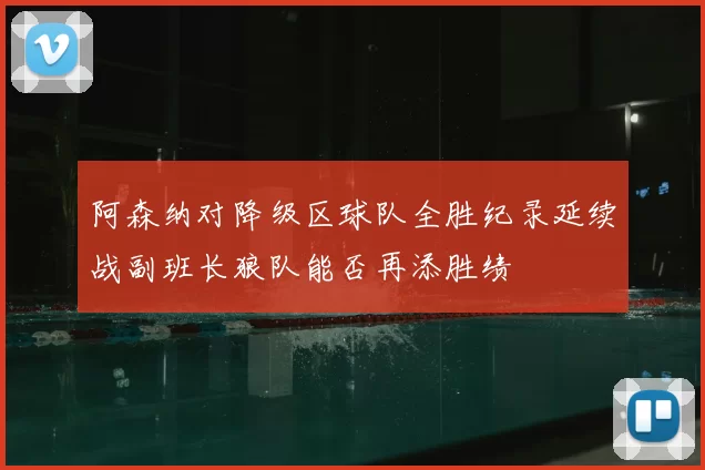 阿森纳对降级区球队全胜纪录延续战副班长狼队能否再添胜绩