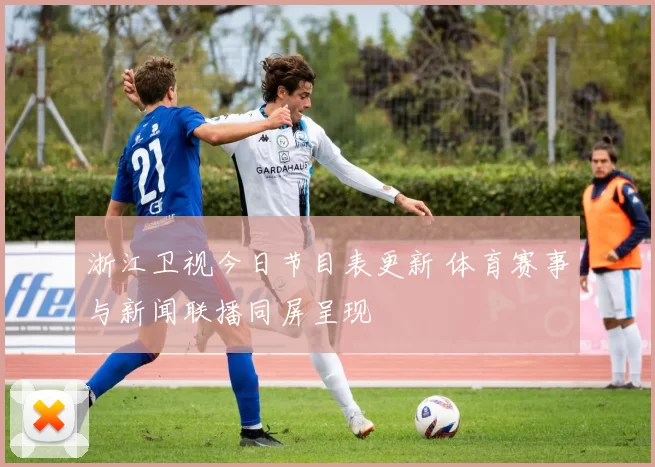 浙江卫视今日节目表更新 体育赛事与新闻联播同屏呈现