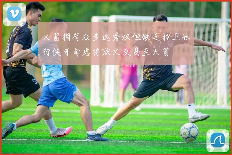 火箭拥有众多选秀权但缺乏控卫独行侠可考虑将欧文交易至火箭