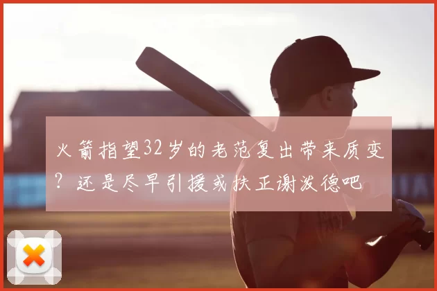 火箭指望32岁的老范复出带来质变？还是尽早引援或扶正谢泼德吧