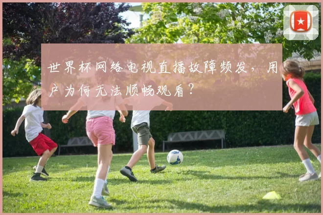 世界杯网络电视直播故障频发，用户为何无法顺畅观看？