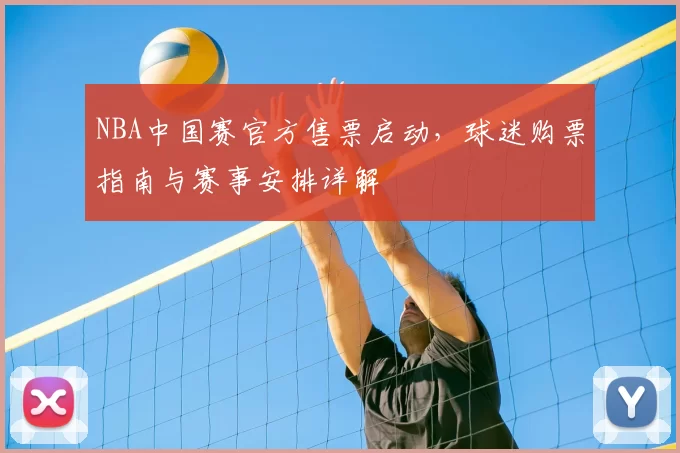 NBA中国赛官方售票启动，球迷购票指南与赛事安排详解