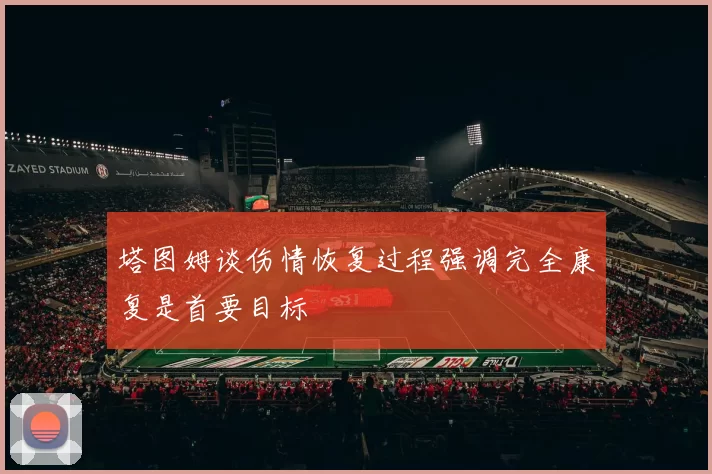 塔图姆谈伤情恢复过程强调完全康复是首要目标