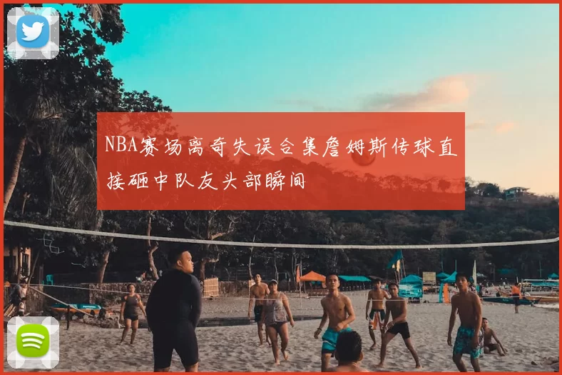 NBA赛场离奇失误合集詹姆斯传球直接砸中队友头部瞬间