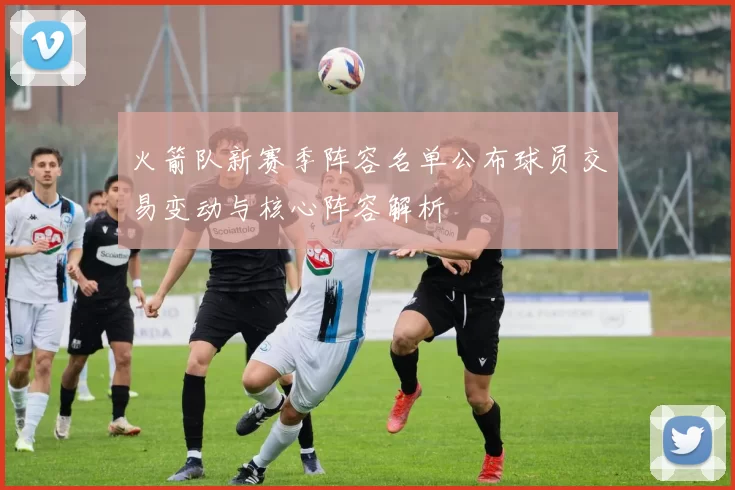 火箭队新赛季阵容名单公布球员交易变动与核心阵容解析
