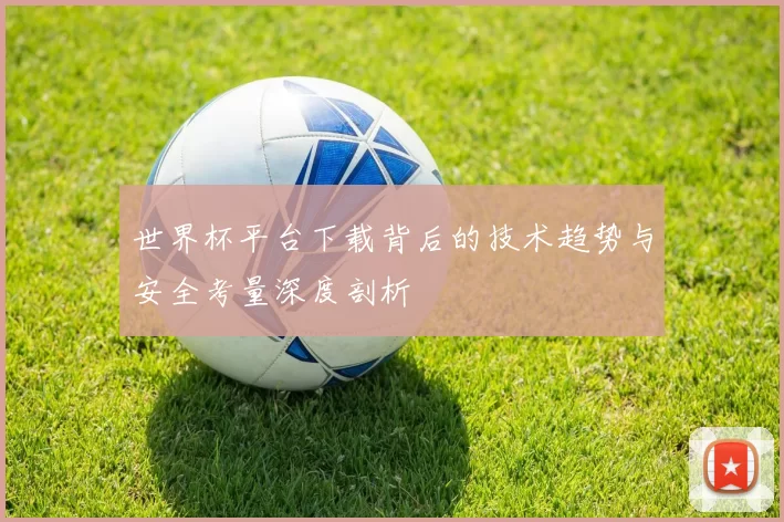 世界杯平台下载背后的技术趋势与安全考量深度剖析