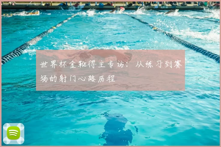 世界杯金靴得主专访：从练习到赛场的射门心路历程